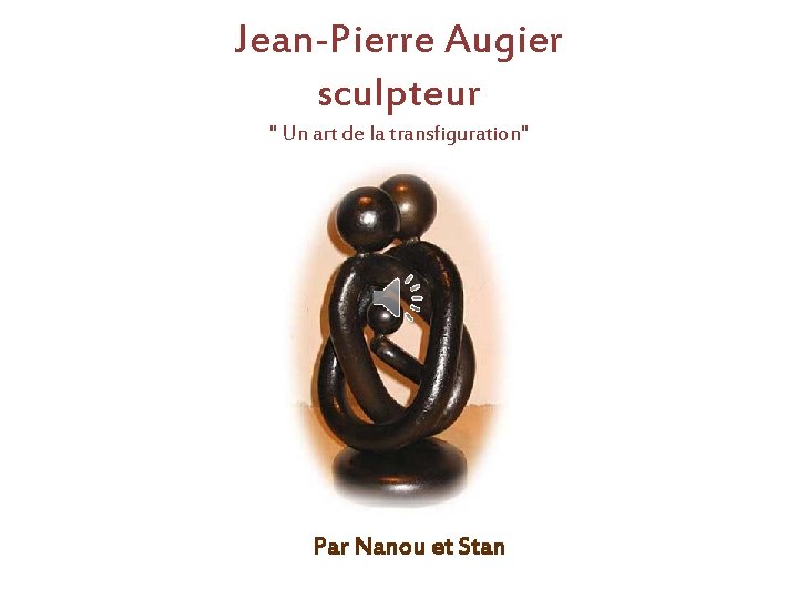 Jean-Pierre Augier sculpteur " Un art de la transfiguration" Par Nanou et Stan 