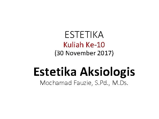 ESTETIKA Kuliah Ke-10 (30 November 2017) Estetika Aksiologis Mochamad Fauzie, S. Pd. , M.