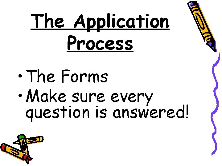 The Application Process • The Forms • Make sure every question is answered! The Application Process • The Forms • Make sure every question is answered!