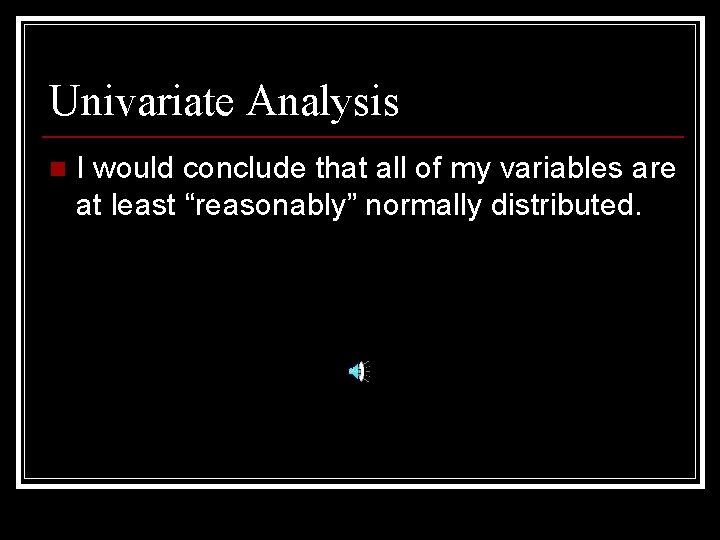 Univariate Analysis n I would conclude that all of my variables are at least