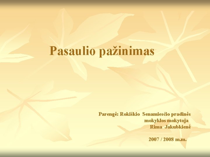 Pasaulio pažinimas Parengė: Rokiškio Senamiesčio pradinės mokyklos mokytoja Rima Jakubkienė 2007 / 2008 m.