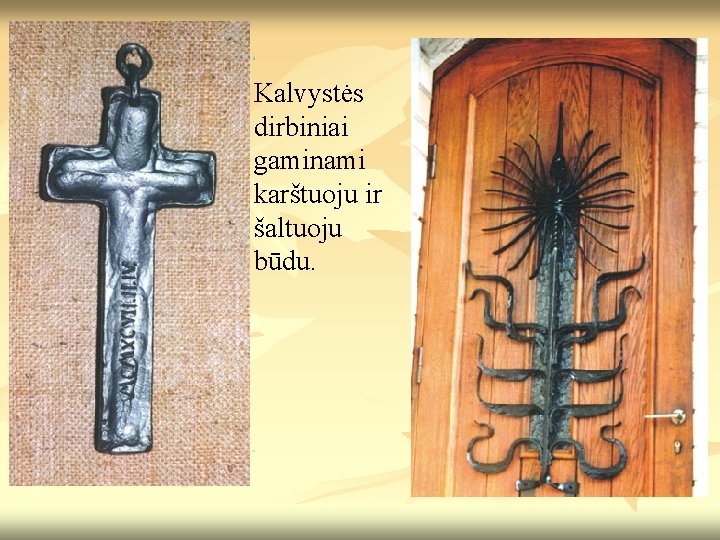 Kalvystės dirbiniai gaminami karštuoju ir šaltuoju būdu. Kalvystės dirbiniai gaminami karštuoju ir šaltuoju būdu.
