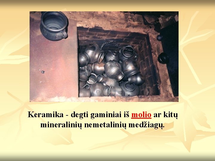 Keramika - degti gaminiai iš molio ar kitų mineralinių nemetalinių medžiagų. Keramika - degti gaminiai iš molio ar kitų mineralinių nemetalinių medžiagų.