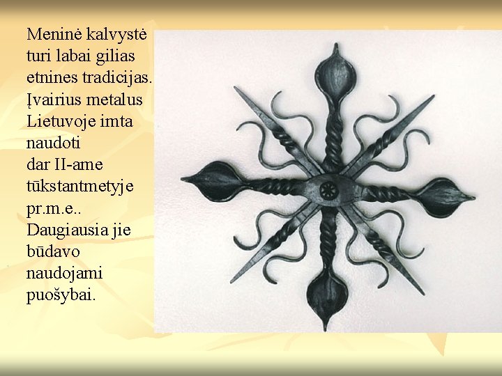 Meninė kalvystė turi labai gilias etnines tradicijas. Įvairius metalus Lietuvoje imta naudoti dar II-ame Meninė kalvystė turi labai gilias etnines tradicijas. Įvairius metalus Lietuvoje imta naudoti dar II-ame