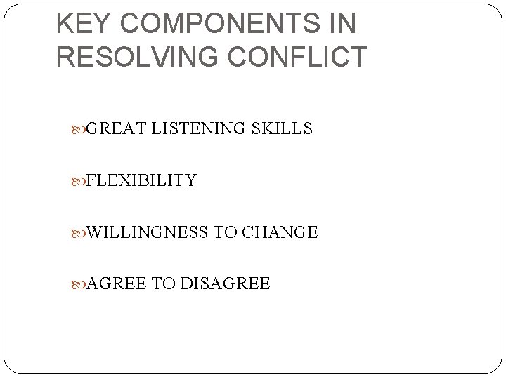KEY COMPONENTS IN RESOLVING CONFLICT GREAT LISTENING SKILLS FLEXIBILITY WILLINGNESS TO CHANGE AGREE TO