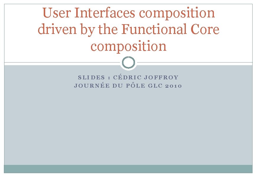 User Interfaces composition driven by the Functional Core composition SLIDES : CÉDRIC JOFFROY JOURNÉE