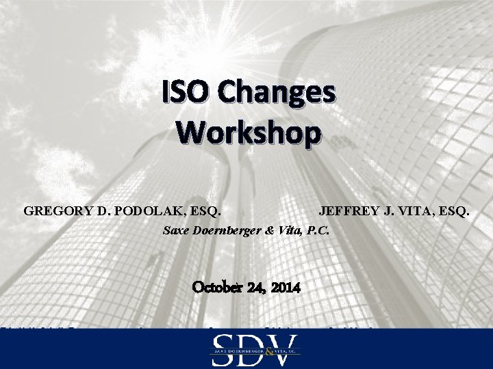 ISO Changes Workshop GREGORY D. PODOLAK, ESQ. JEFFREY J. VITA, ESQ. Saxe Doernberger &