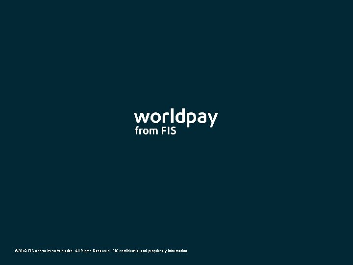 © 2019 FIS and/or its subsidiaries. All Rights Reserved. FIS confidential and proprietary information. © 2019 FIS and/or its subsidiaries. All Rights Reserved. FIS confidential and proprietary information.
