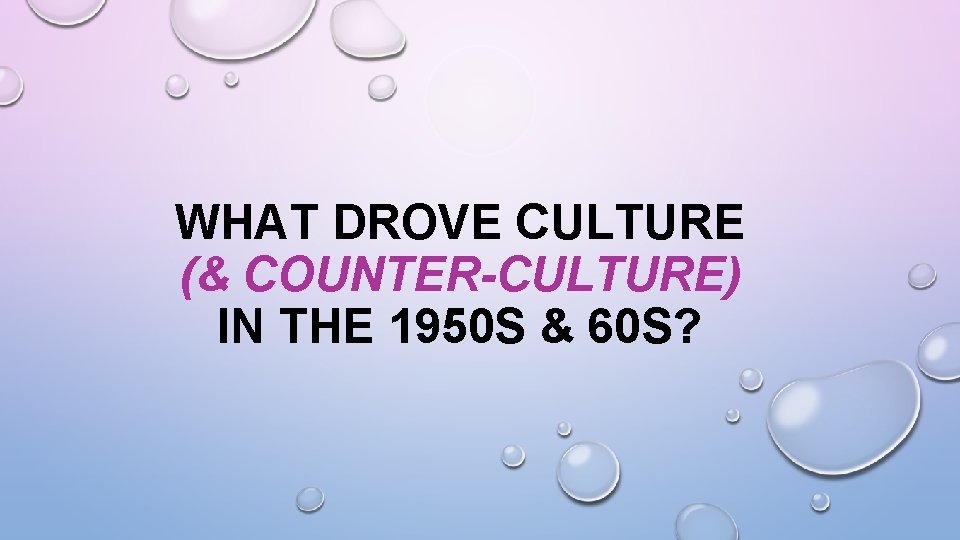 WHAT DROVE CULTURE (& COUNTER-CULTURE) IN THE 1950 S & 60 S? 