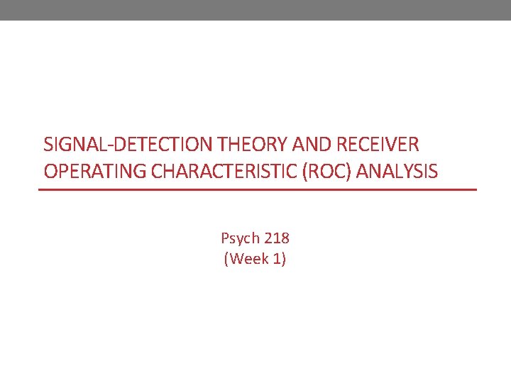 SIGNAL-DETECTION THEORY AND RECEIVER OPERATING CHARACTERISTIC (ROC) ANALYSIS Psych 218 (Week 1) 