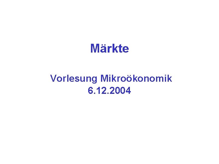 Märkte Vorlesung Mikroökonomik 6. 12. 2004 