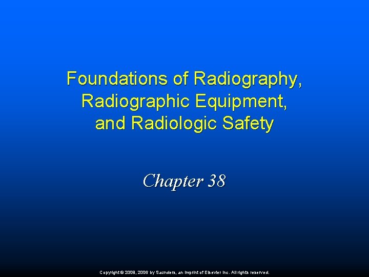 Foundations of Radiography, Radiographic Equipment, and Radiologic Safety Chapter 38 Copyright © 2009, 2006