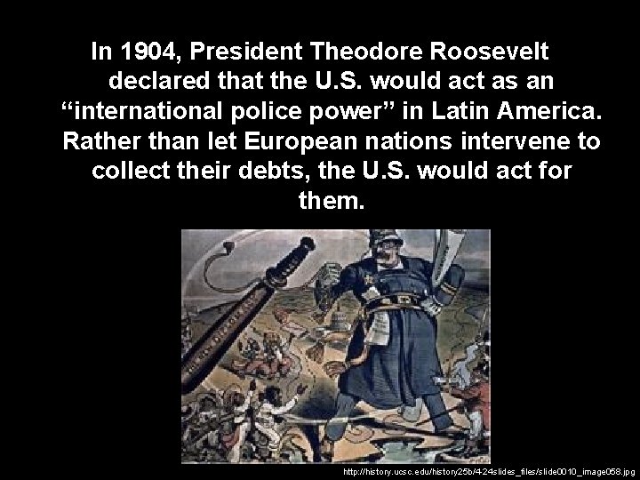 In 1904, President Theodore Roosevelt declared that the U. S. would act as an In 1904, President Theodore Roosevelt declared that the U. S. would act as an