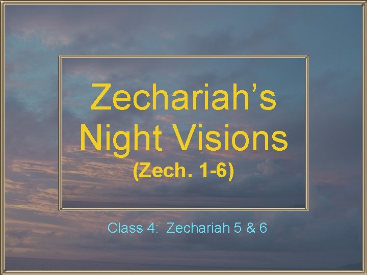Zechariah’s Night Visions (Zech. 1 -6) Class 4: Zechariah 5 & 6 