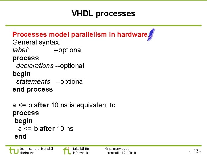 VHDL processes Processes model parallelism in hardware. General syntax: label: --optional process declarations --optional
