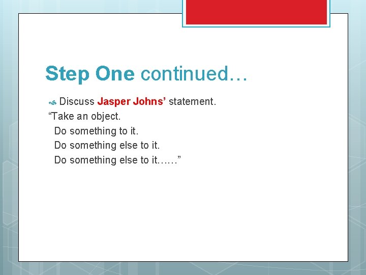 Step One continued… Discuss Jasper Johns’ statement. “Take an object. Do something to it.