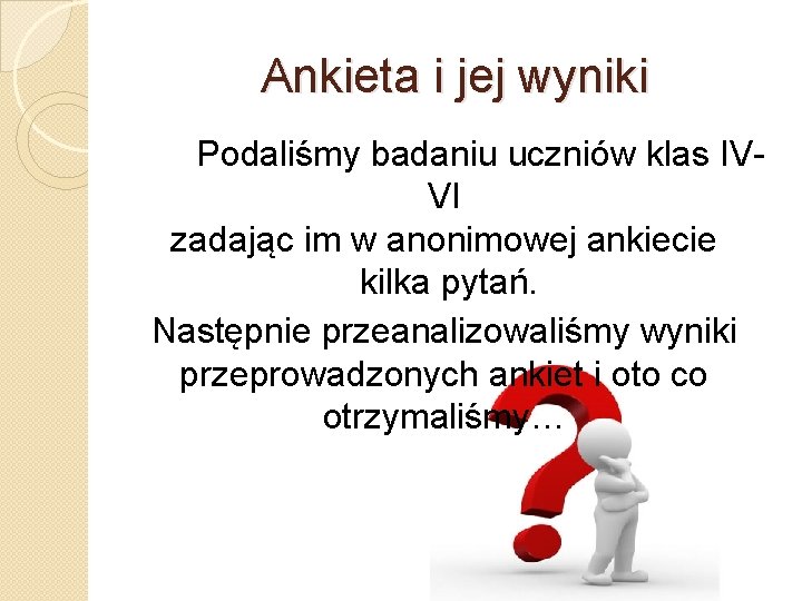 Ankieta i jej wyniki Podaliśmy badaniu uczniów klas IVVI zadając im w anonimowej ankiecie