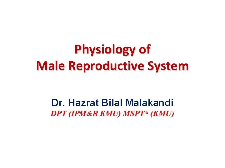 Physiology of Male Reproductive System Dr. Hazrat Bilal Malakandi DPT (IPM&R KMU) MSPT* (KMU)