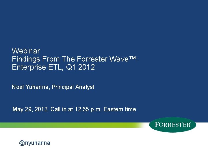 Webinar Findings From The Forrester Wave™: Enterprise ETL, Q 1 2012 Noel Yuhanna, Principal