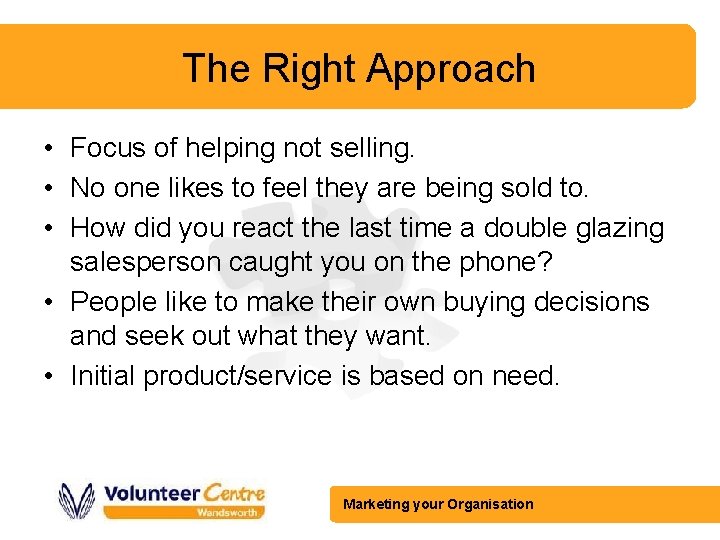 The Right Approach • Focus of helping not selling. • No one likes to