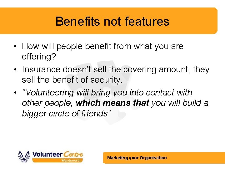 Benefits not features • How will people benefit from what you are offering? •