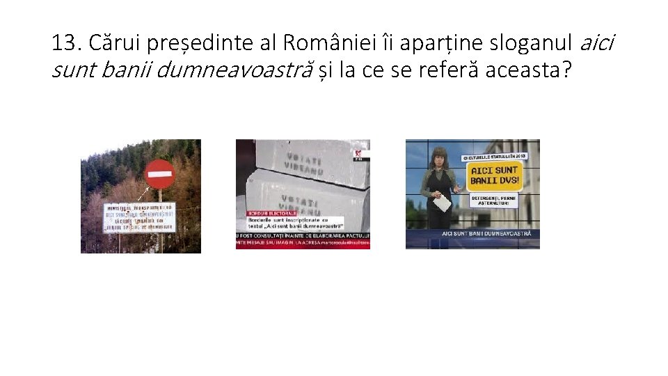 13. Cărui președinte al României îi aparține sloganul aici sunt banii dumneavoastră și la