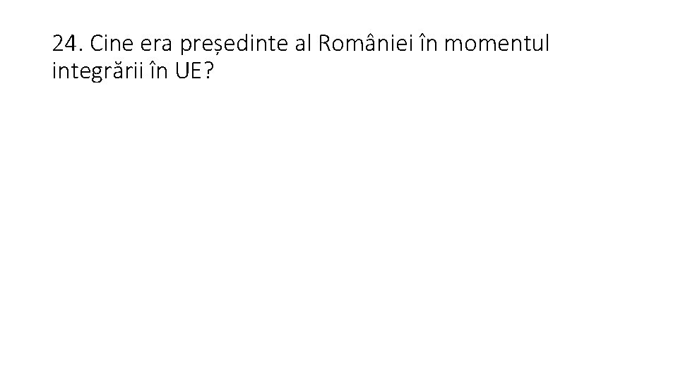 24. Cine era președinte al României în momentul integrării în UE? 