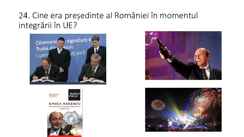 24. Cine era președinte al României în momentul integrării în UE? 