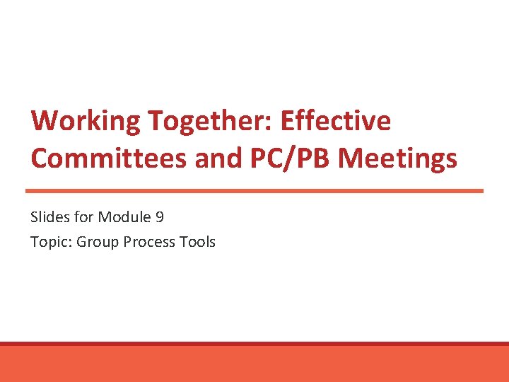 Working Together: Effective Committees and PC/PB Meetings Slides for Module 9 Topic: Group Process