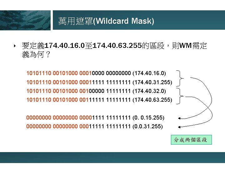 萬用遮罩(Wildcard Mask) ‣ 要定義 174. 40. 16. 0至 174. 40. 63. 255的區段，則WM需定 義為何？ 10101110