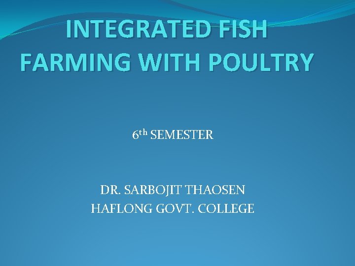 INTEGRATED FISH FARMING WITH POULTRY 6 th SEMESTER DR. SARBOJIT THAOSEN HAFLONG GOVT. COLLEGE