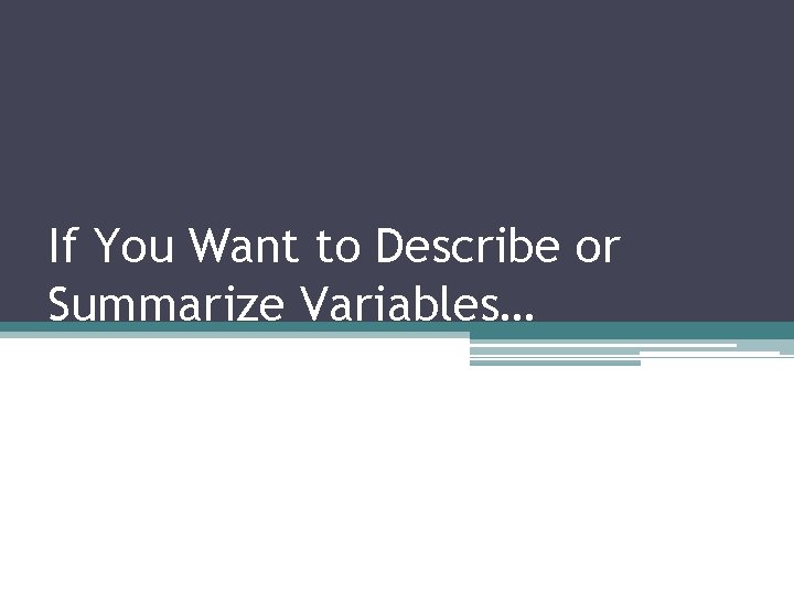 If You Want to Describe or Summarize Variables… 