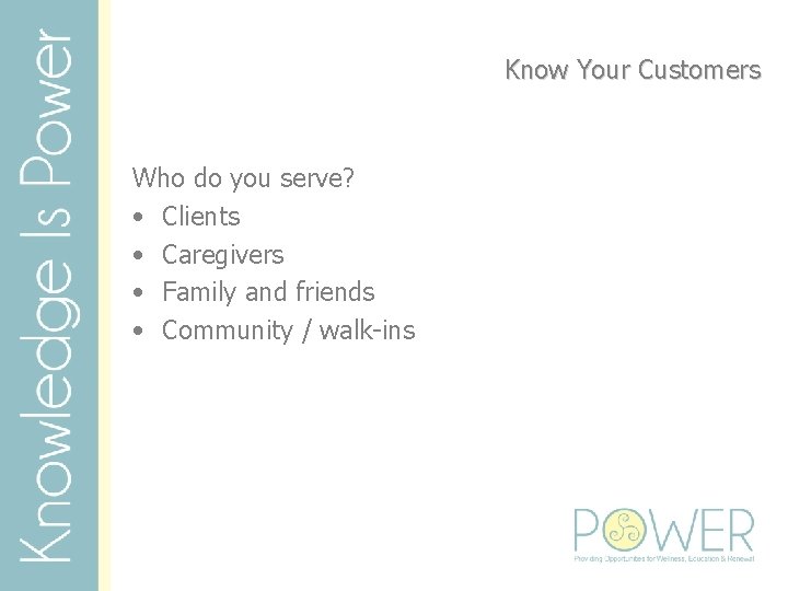 Know Your Customers Who do you serve? • Clients • Caregivers • Family and