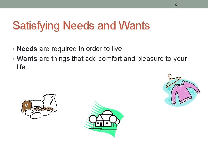 5 Satisfying Needs and Wants • Needs are required in order to live. •