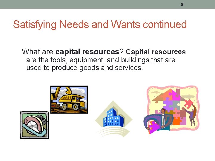 9 Satisfying Needs and Wants continued What are capital resources? Capital resources are the