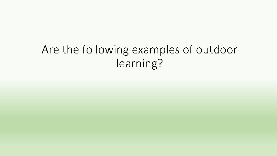 Are the following examples of outdoor learning? 