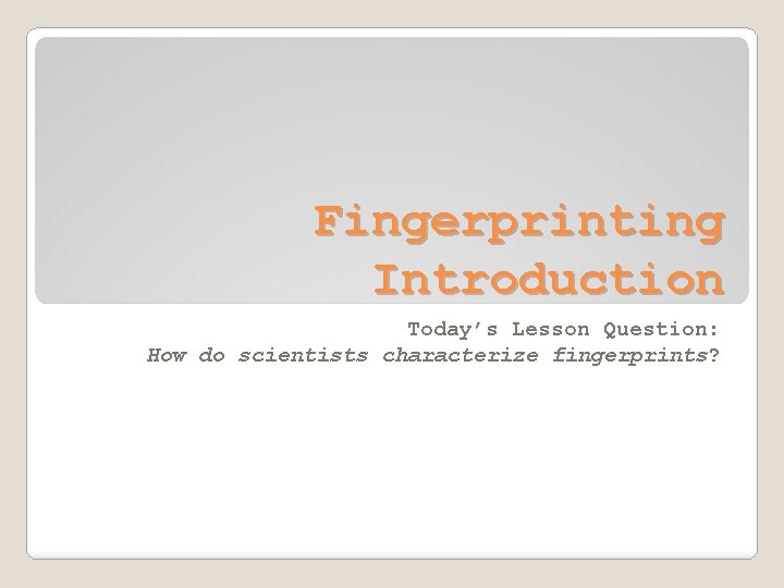 Fingerprinting Introduction Today’s Lesson Question: How do scientists characterize fingerprints? 