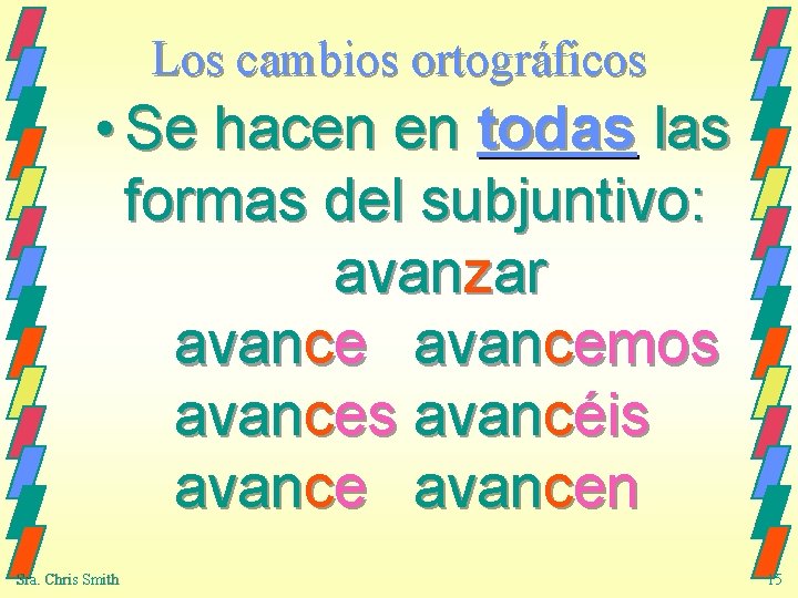 Los cambios ortográficos • Se hacen en todas las formas del subjuntivo: avanzar avancemos