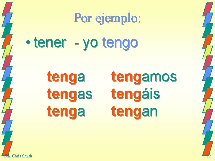 Por ejemplo: • tener - yo tengas tenga Sra. Chris Smith tengamos tengáis tengan