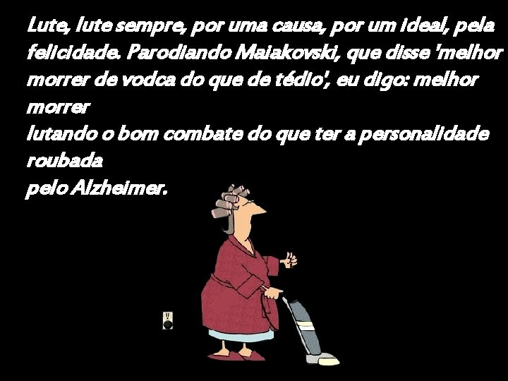 Lute, lute sempre, por uma causa, por um ideal, pela felicidade. Parodiando Maiakovski, que