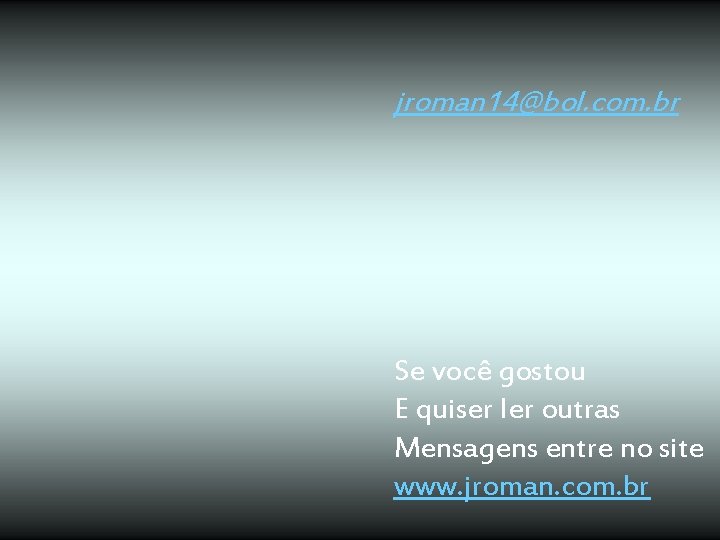 jroman 14@bol. com. br Se você gostou E quiser ler outras Mensagens entre no