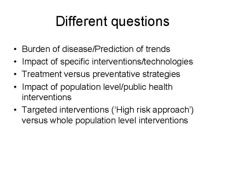 Different questions • • Burden of disease/Prediction of trends Impact of specific interventions/technologies Treatment