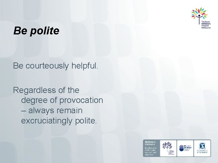 Be polite Be courteously helpful. Regardless of the degree of provocation – always remain