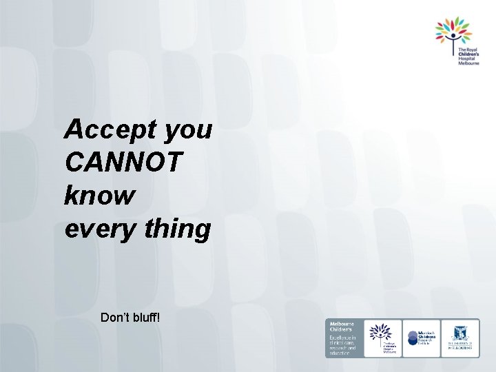Accept you CANNOT know every thing Don’t bluff! 