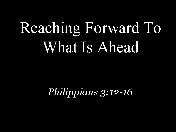 Reaching Forward To What Is Ahead Philippians 3: 12 -16 