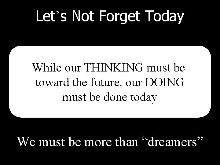 Let’s Not Forget Today While our THINKING must be toward the future, our DOING