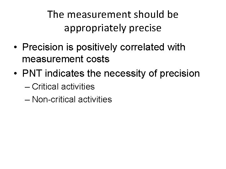 The measurement should be appropriately precise • Precision is positively correlated with measurement costs