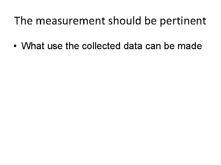 The measurement should be pertinent • What use the collected data can be made