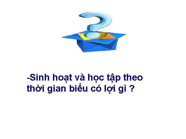 -Sinh hoạt và học tập theo thời gian biểu có lợi gì ? 