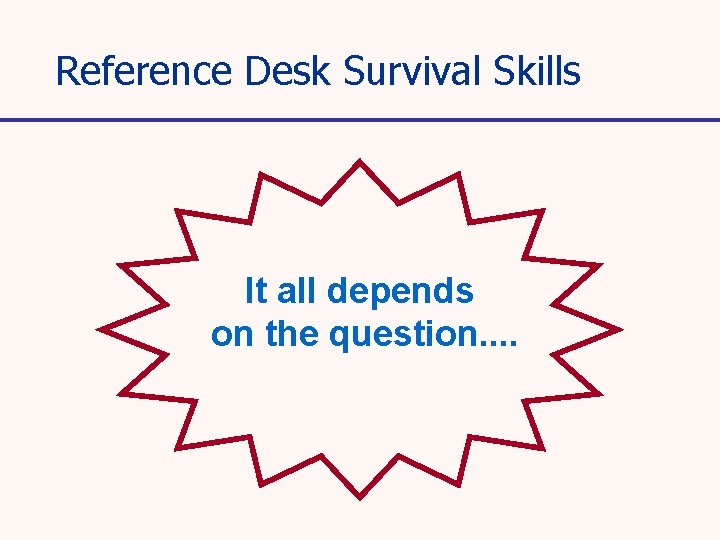 Reference Desk Survival Skills It all depends on the question. . 